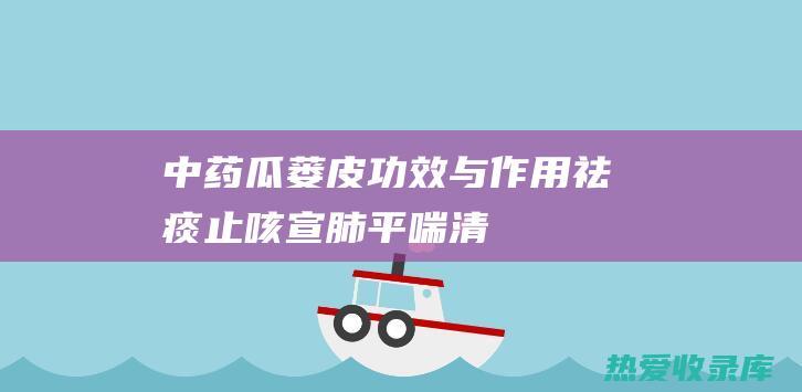 中药瓜蒌皮功效与作用：祛痰止咳、宣肺平喘、清热化痰、消肿止痛 (中药瓜蒌皮功效作用与主治)