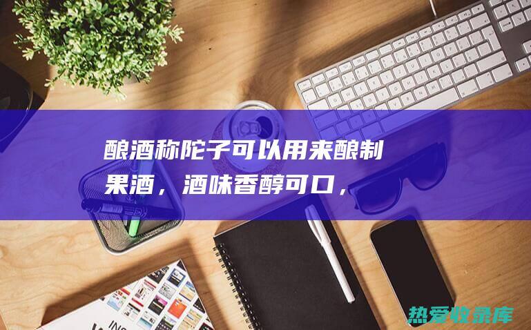 酿酒：称陀子可以用来酿制果酒，酒味香醇可口，且具有养生保健功效。(称坨子野生果图片)