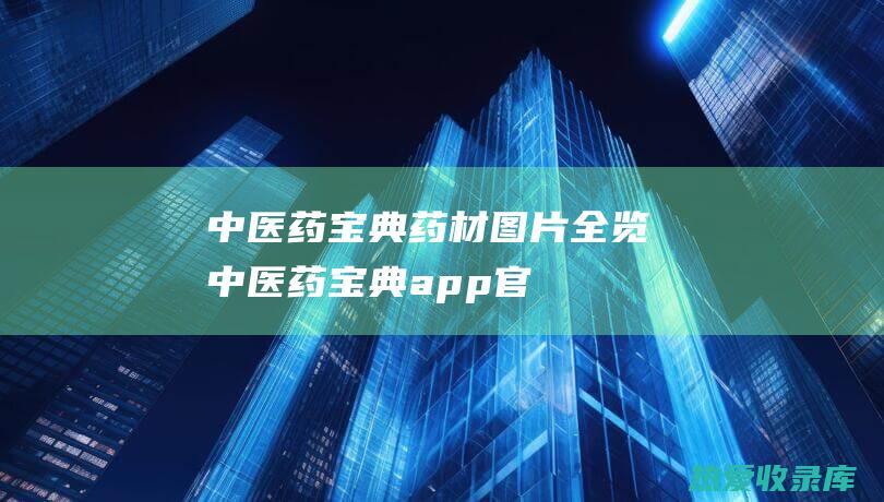 中医药宝典：药材图片全览 (中医药宝典app官方下载)