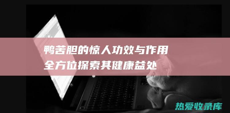 鸭苦胆的惊人功效与作用：全方位探索其健康益处 (鸭苦胆的惊人图片大全)