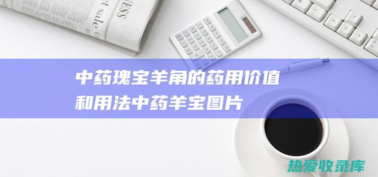 中药瑰宝：羊角的药用价值和用法 (中药羊宝图片)