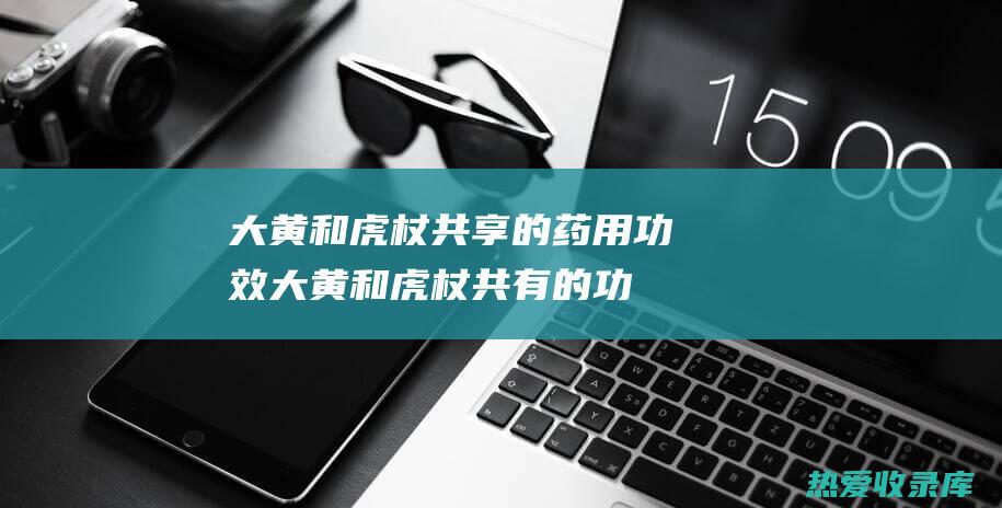 大黄和虎杖共享的药用功效 (大黄和虎杖共有的功效)