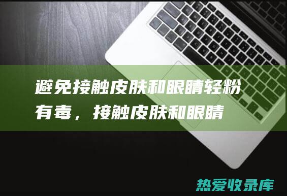 避免接触皮肤和眼睛：轻粉有毒，接触皮肤和眼睛可引起刺激和灼伤。(避免接触皮肤图片)