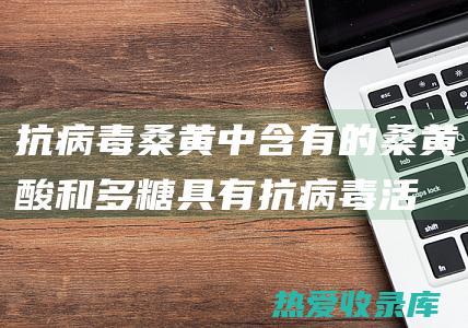 抗病毒：桑黄中含有的桑黄酸和多糖具有抗病毒活性，可以抑制病毒复制，增强免疫力。(桑黄抗病毒吗)