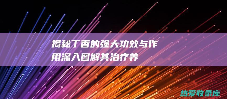 揭秘丁香的强大功效与作用：深入图解其治疗、养生、护肤的奥秘 (丁香什么用)