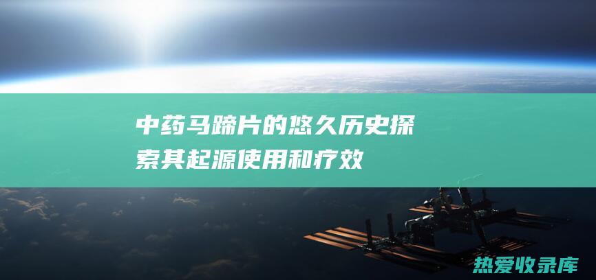 中药马蹄片的悠久历史：探索其起源、使用和疗效 (中药马蹄片的图片大全)