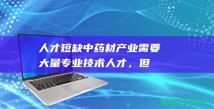 人才短缺：中药材产业需要大量专业技术人才，但目前市场上人才紧缺，制约了产业发展。(国内人才缺口)