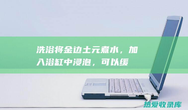 洗浴：将金边土元煮水，加入浴缸中浸泡，可以缓解疲劳、舒缓肌肉。(金边会所什么价格)