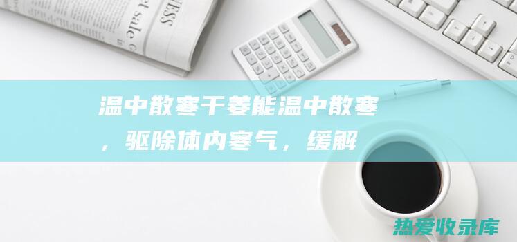 温中散寒：干姜能温中散寒，驱除体内寒气，缓解因受寒引起的腹痛、腹泻等症状。(温中散寒的方剂)