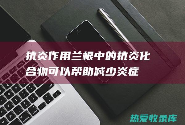 抗炎作用兰根中的抗炎化合物可以帮助减少炎症