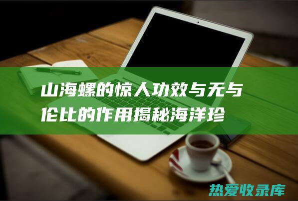 山海螺的惊人功效与无与伦比的作用揭秘海洋珍