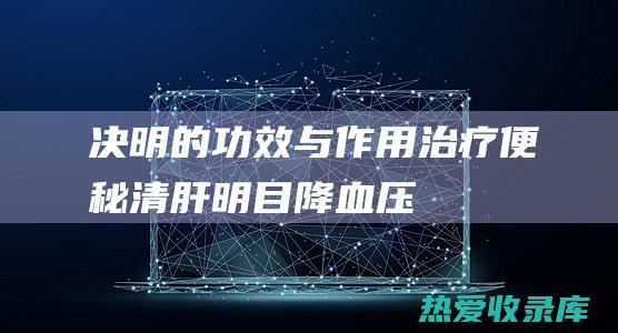 决明的功效与作用：治疗便秘、清肝明目、降血压、利尿消肿 (决明的功效与作用图片)