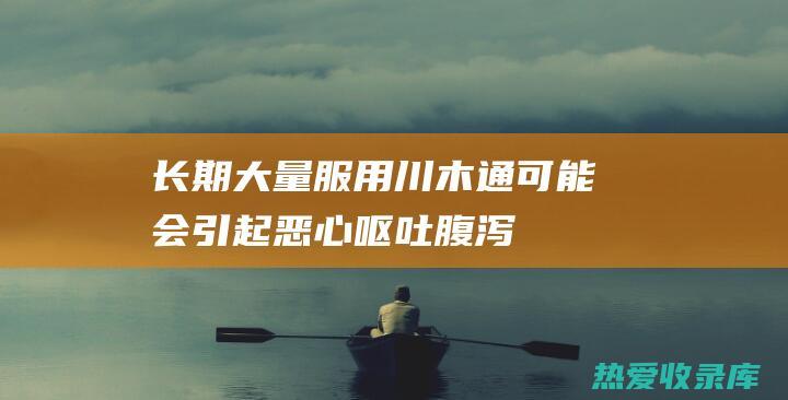 长期大量服用川木通可能会引起恶心、呕吐、腹泻等胃肠道反应。(长期大量服用糖皮质激素可引起)