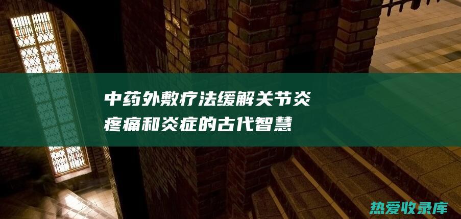 中药外敷疗法：缓解关节炎疼痛和炎症的古代智慧 (中药外敷疗法图片)