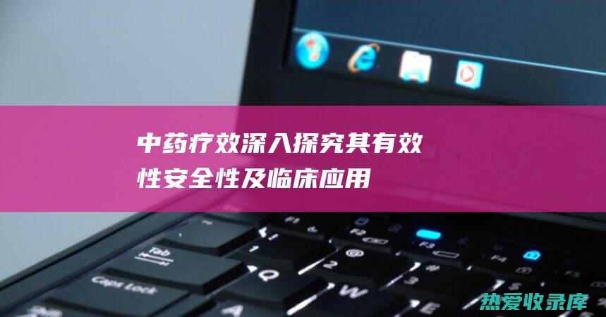 中药疗效：深入探究其有效性、安全性及临床应用 (深色中药)