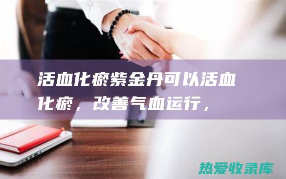 活血化瘀紫金丹可以活血化瘀，改善气血运行，