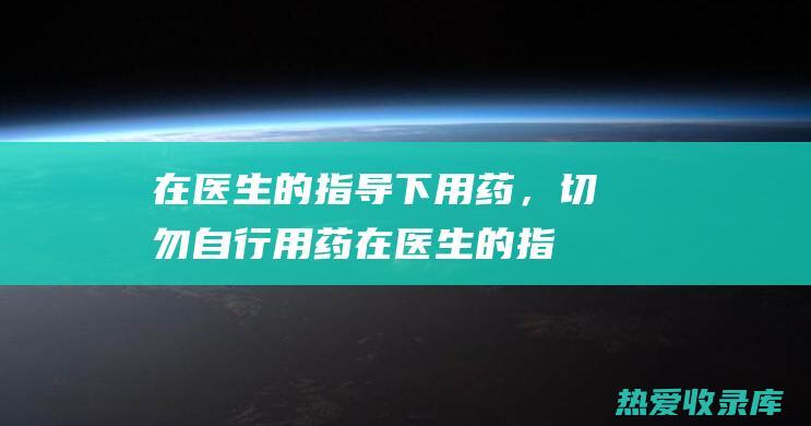 在医生的指导下用药，切勿自行用药(在医生的指导下备孕会怀孕吗)