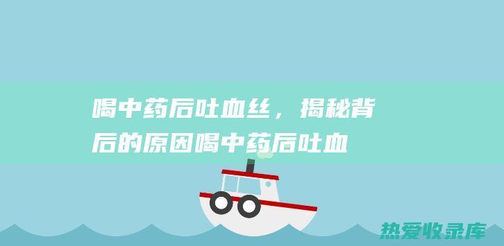 喝中药后吐血丝，揭秘背后的原因 (喝中药后吐血痰怎么回事)