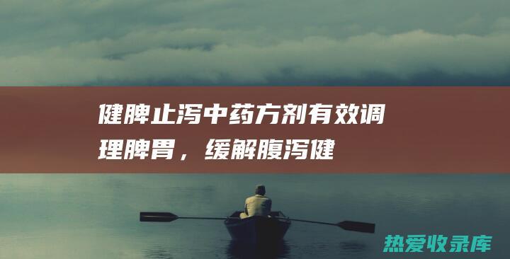 健脾止泻中药方剂：有效调理脾胃，缓解腹泻 (健脾止泻中药方)