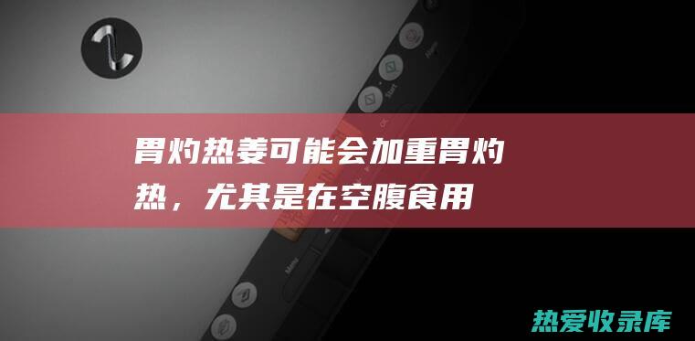 胃灼热：姜可能会加重胃灼热，尤其是在空腹食用时。(胃烧心灼热吃生姜有效吗)