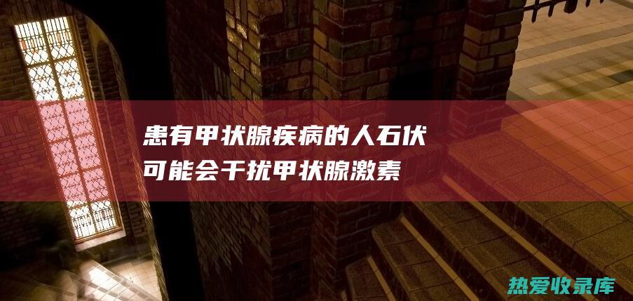 患有甲状腺疾病的人：石伏可能会干扰甲状腺激素的吸收，因此患有甲状腺疾病的人应谨慎使用。(患有甲状腺疾病怀孕对胎儿有影响吗)