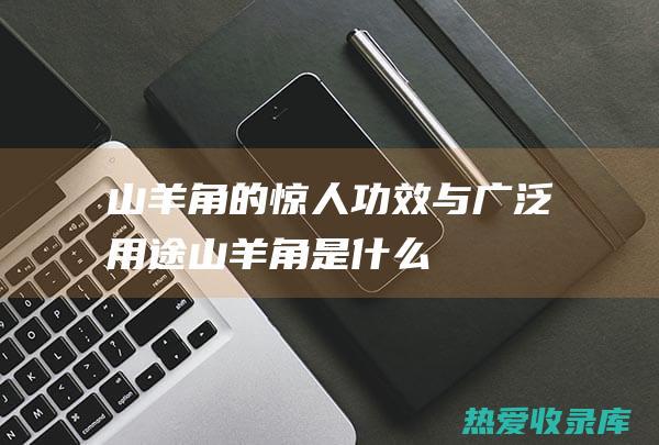 山羊角的惊人功效与广泛用途山羊角是什么