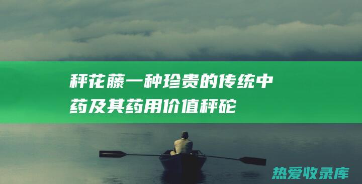 秤花藤：一种珍贵的传统中药及其药用价值 (秤砣藤的功效与图片)