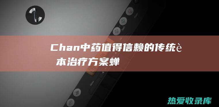 Chan中药：值得信赖的传统草本治疗方案 (蝉中药的功效与作用)