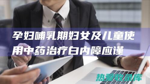 孕妇、哺乳期妇女及儿童使用中药治疗白内障应谨慎，并在医师指导下进行。(孕妇哺乳期是多久受法律保护)