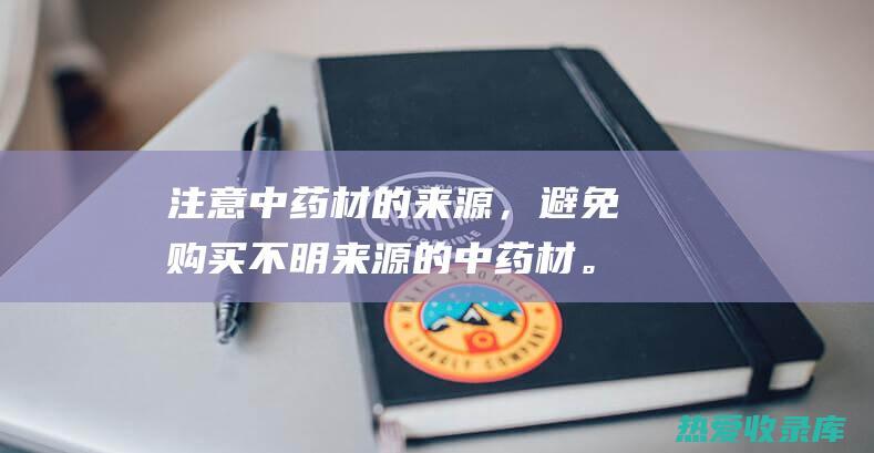 注意中药材的来源，避免购买不明来源的中药材。