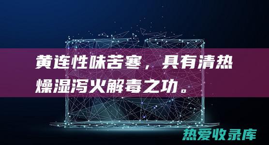 黄连：性味苦寒，具有清热燥湿、泻火解毒之功。(黄连性味苦寒伤阴血败真精)