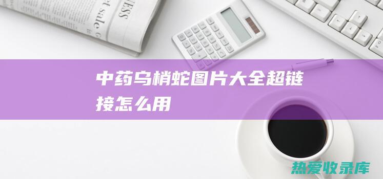 中药乌梢蛇图片大全 (超链接怎么用)