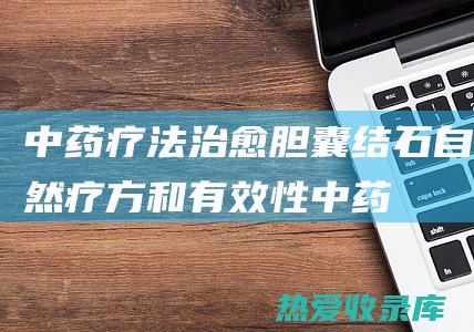 中药疗法治愈胆囊结石：自然疗方和有效性 (中药疗法治愈率高吗)