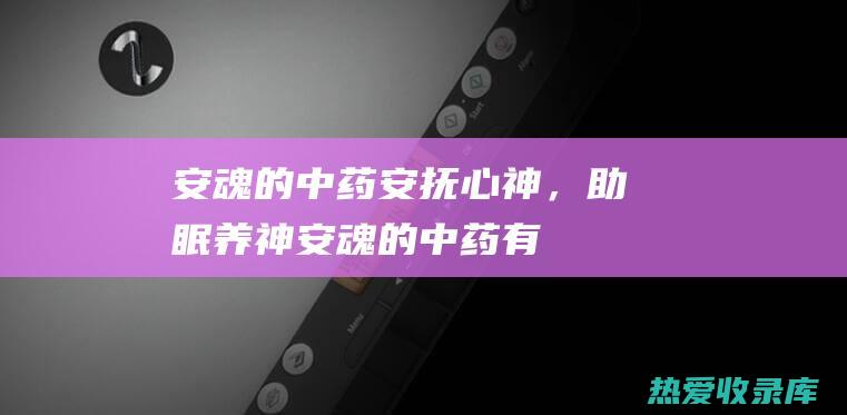 安魂的中药：安抚心神，助眠养神 (安魂的中药有哪些)