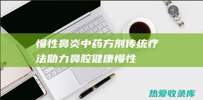 慢性鼻炎中药方剂：传统疗法助力鼻腔健康 (慢性鼻炎中药能根治吗)