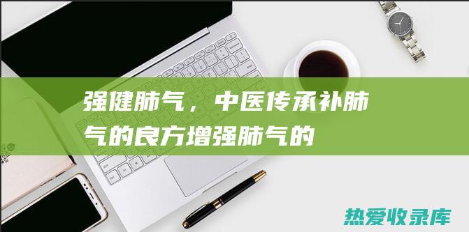 强健肺气，中医传承：补肺气的良方 (增强肺气的中成药有哪些)