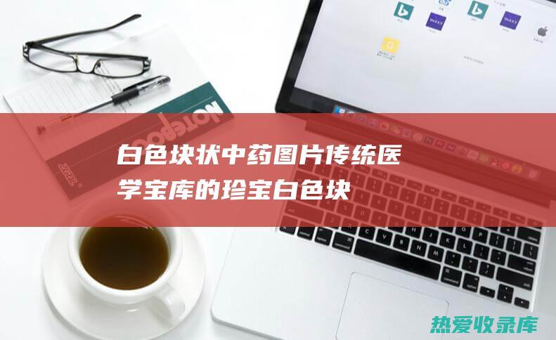 白色块状中药图片传统医学宝库的珍宝白色块