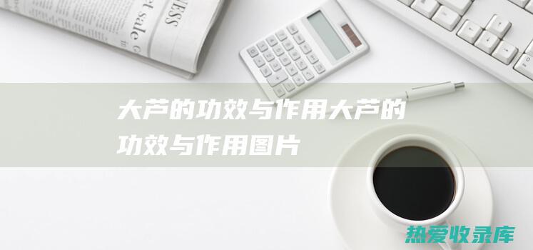 大芦的功效与作用 (大芦的功效与作用图片)