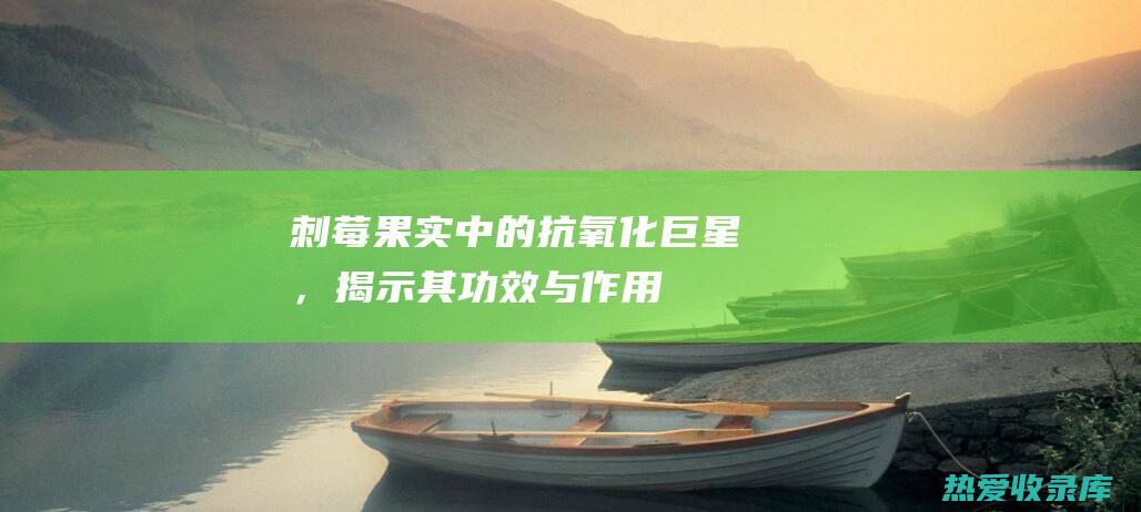 刺莓：果实中的抗氧化巨星，揭示其功效与作用 (刺莓学名)