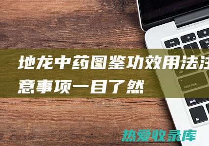 地龙中药图鉴：功效、用法、注意事项一目了然 (地龙中药图鉴大全)