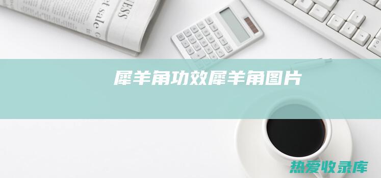 犀羊角功效 (犀羊角图片)