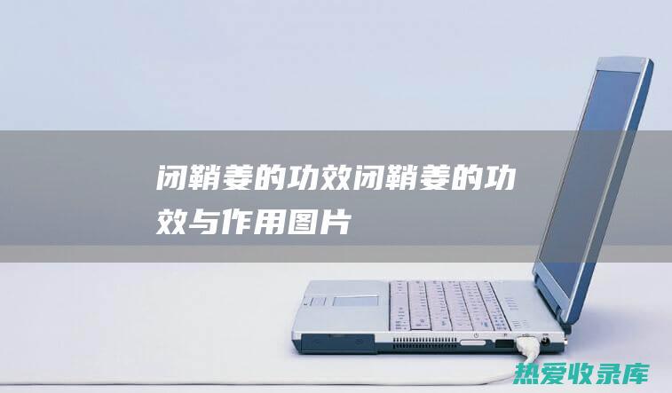 闭鞘姜的功效 (闭鞘姜的功效与作用图片)