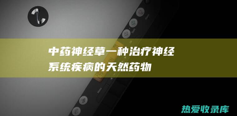 中药神经草：一种治疗神经系统疾病的天然药物 (中药神经草的图片)