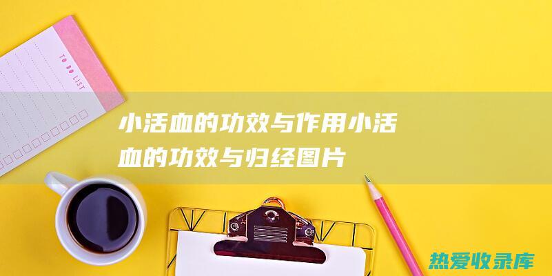 小活血的功效与作用 (小活血的功效与归经图片)