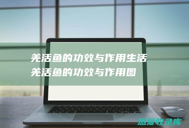 羌活鱼的功效与作用生活羌活鱼的功效与作用图