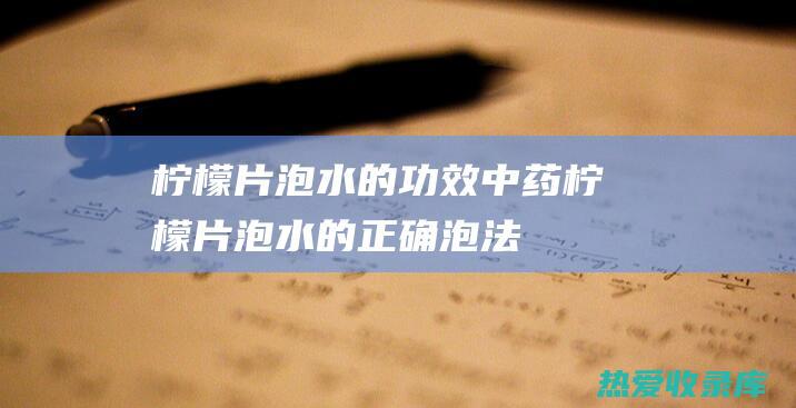 片泡水的功效中药片泡水的正确泡法