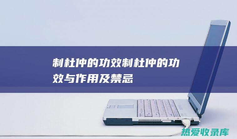 制杜仲的功效 (制杜仲的功效与作用及禁忌)