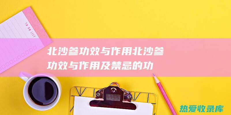 北沙参功效与作用北沙参功效与作用及禁忌的功