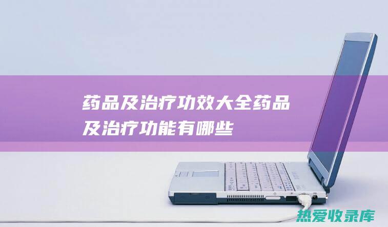 药品及治疗功效大全药品及治疗功能有哪些