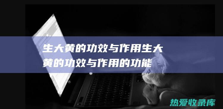 生大黄的功效与作用生大黄的功效与作用的功能